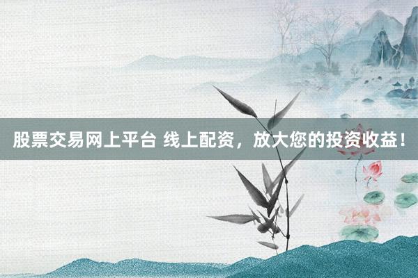 股票交易网上平台 线上配资，放大您的投资收益！
