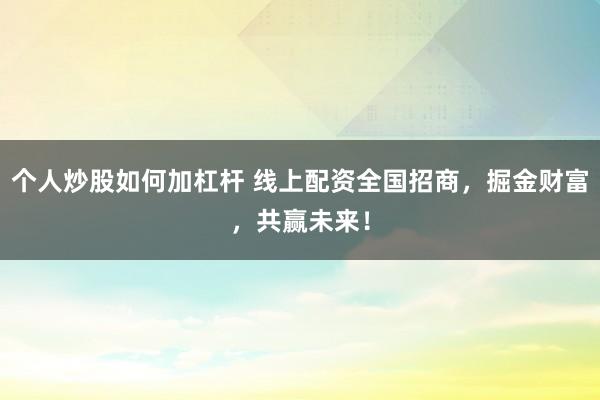 个人炒股如何加杠杆 线上配资全国招商，掘金财富，共赢未来！