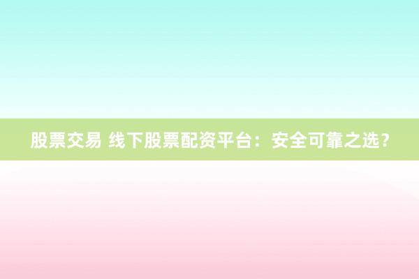股票交易 线下股票配资平台：安全可靠之选？