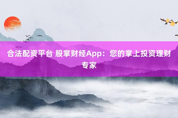 合法配资平台 股掌财经App：您的掌上投资理财专家