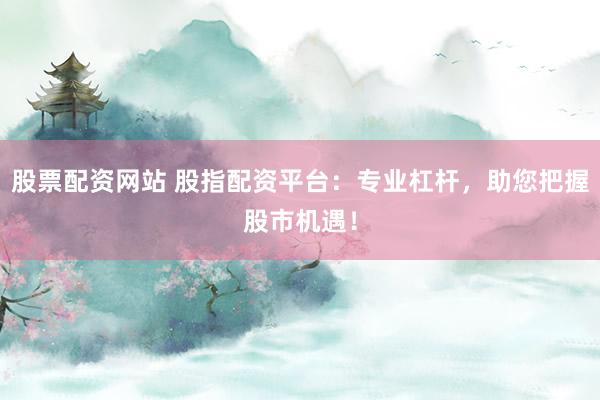 股票配资网站 股指配资平台：专业杠杆，助您把握股市机遇！