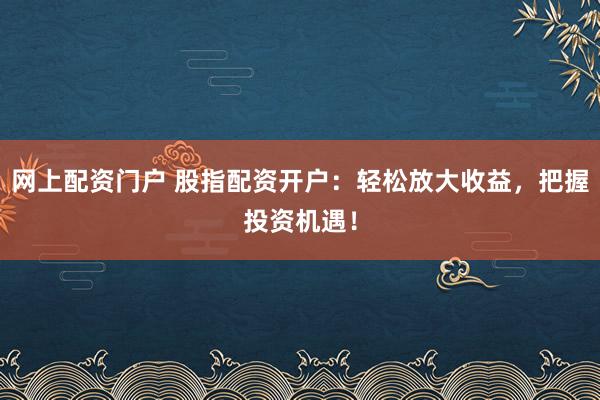 网上配资门户 股指配资开户：轻松放大收益，把握投资机遇！