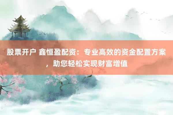 股票开户 鑫恒盈配资：专业高效的资金配置方案，助您轻松实现财富增值