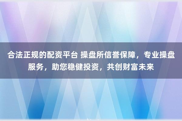 合法正规的配资平台 操盘所信誉保障，专业操盘服务，助您稳健投资，共创财富未来