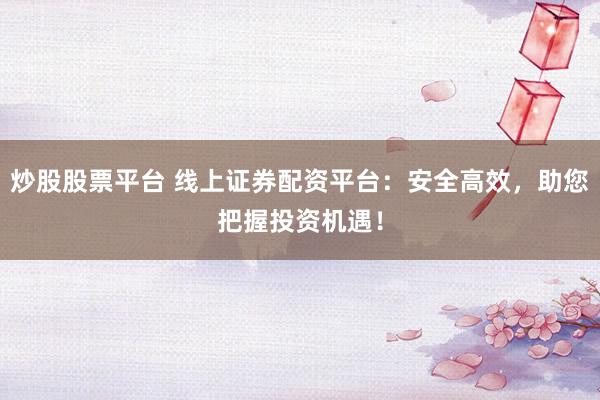 炒股股票平台 线上证券配资平台：安全高效，助您把握投资机遇！