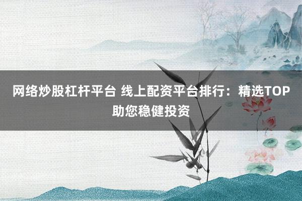 网络炒股杠杆平台 线上配资平台排行：精选TOP助您稳健投资
