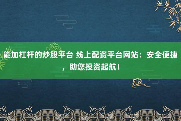 能加杠杆的炒股平台 线上配资平台网站：安全便捷，助您投资起航！