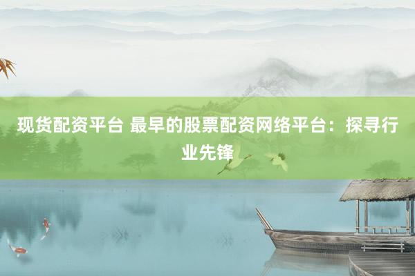 现货配资平台 最早的股票配资网络平台：探寻行业先锋
