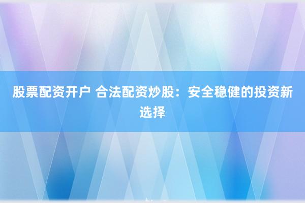 股票配资开户 合法配资炒股：安全稳健的投资新选择