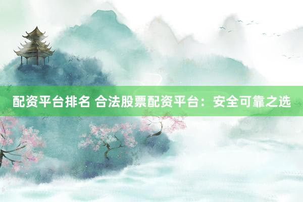 配资平台排名 合法股票配资平台：安全可靠之选