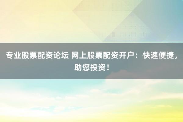 专业股票配资论坛 网上股票配资开户：快速便捷，助您投资！