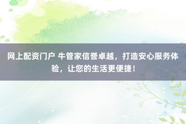 网上配资门户 牛管家信誉卓越，打造安心服务体验，让您的生活更便捷！