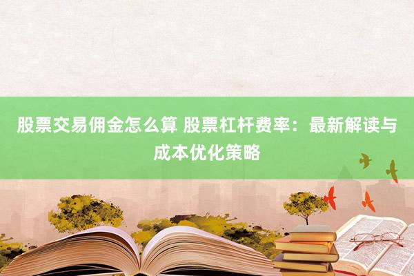 股票交易佣金怎么算 股票杠杆费率：最新解读与成本优化策略