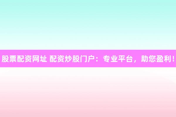 股票配资网址 配资炒股门户：专业平台，助您盈利！