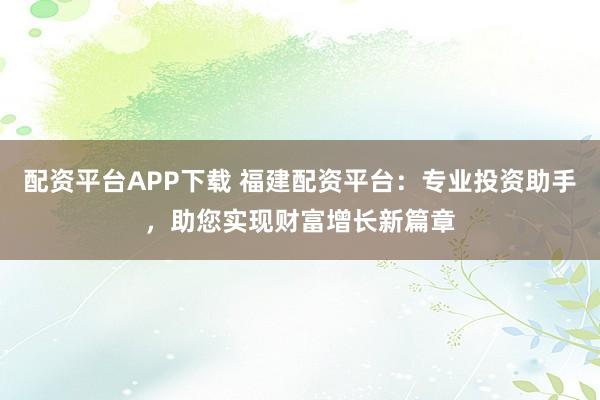 配资平台APP下载 福建配资平台：专业投资助手，助您实现财富增长新篇章