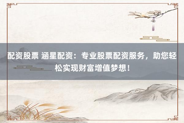 配资股票 涵星配资：专业股票配资服务，助您轻松实现财富增值梦想！