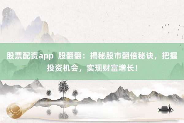 股票配资app  股翻翻：揭秘股市翻倍秘诀，把握投资机会，实现财富增长！