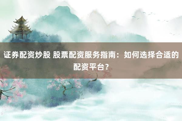 证券配资炒股 股票配资服务指南：如何选择合适的配资平台？