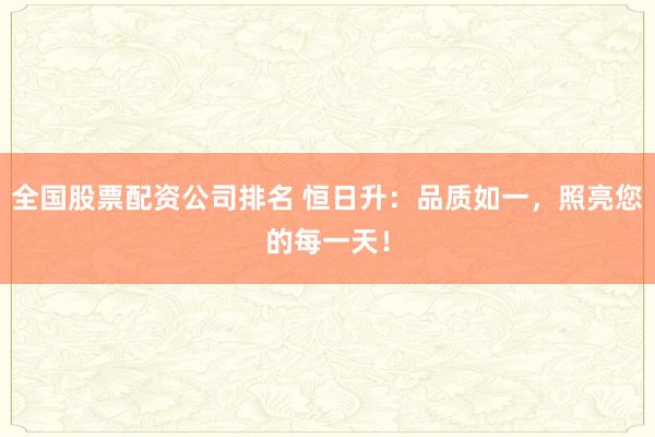 全国股票配资公司排名 恒日升：品质如一，照亮您的每一天！