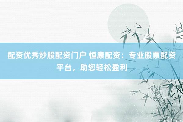 配资优秀炒股配资门户 恒康配资：专业股票配资平台，助您轻松盈利