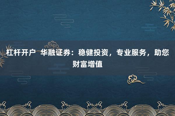 杠杆开户  华融证券：稳健投资，专业服务，助您财富增值