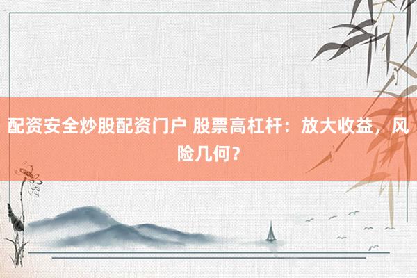 配资安全炒股配资门户 股票高杠杆：放大收益，风险几何？