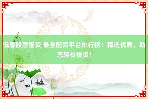 低息股票配资 最全配资平台排行榜：精选优质，助您轻松投资！