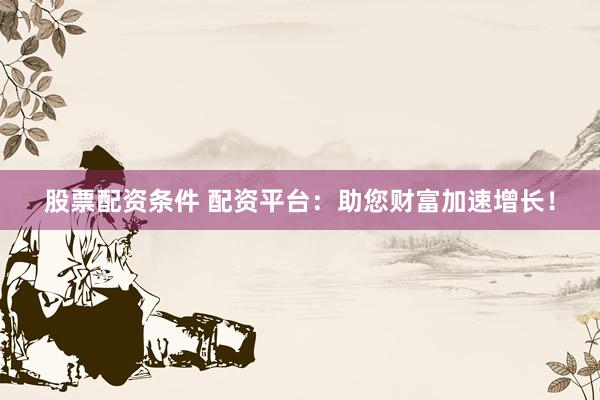 股票配资条件 配资平台：助您财富加速增长！