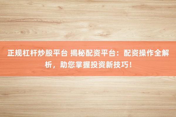 正规杠杆炒股平台 揭秘配资平台：配资操作全解析，助您掌握投资新技巧！