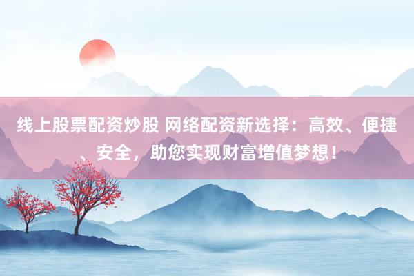 线上股票配资炒股 网络配资新选择：高效、便捷、安全，助您实现财富增值梦想！