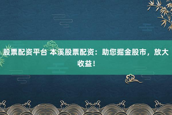股票配资平台 本溪股票配资：助您掘金股市，放大收益！