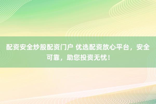 配资安全炒股配资门户 优选配资放心平台，安全可靠，助您投资无忧！