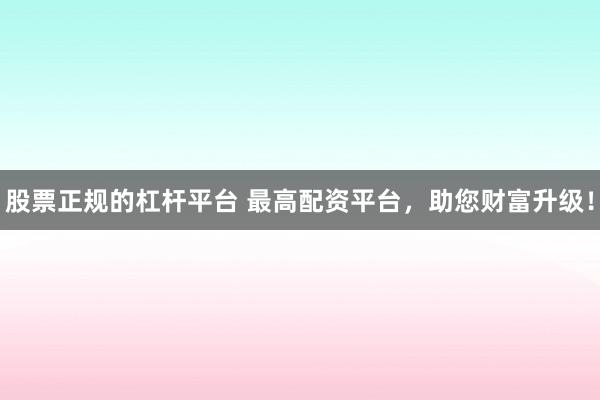 股票正规的杠杆平台 最高配资平台，助您财富升级！