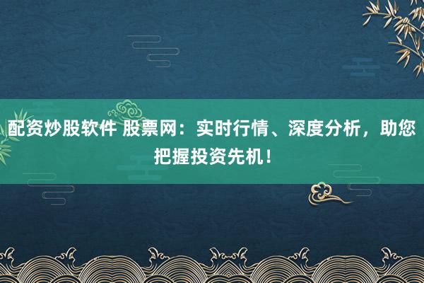 配资炒股软件 股票网：实时行情、深度分析，助您把握投资先机！