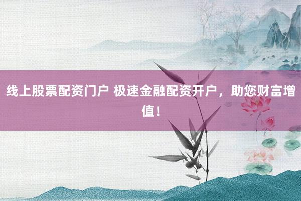 线上股票配资门户 极速金融配资开户，助您财富增值！
