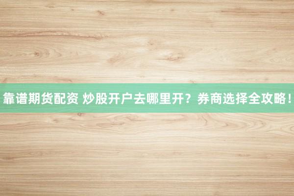 靠谱期货配资 炒股开户去哪里开？券商选择全攻略！