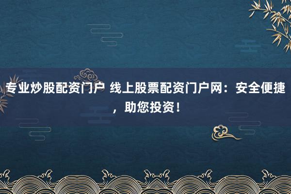 专业炒股配资门户 线上股票配资门户网：安全便捷，助您投资！