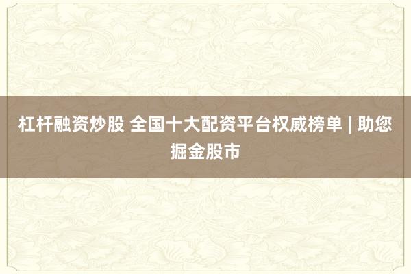 杠杆融资炒股 全国十大配资平台权威榜单 | 助您掘金股市