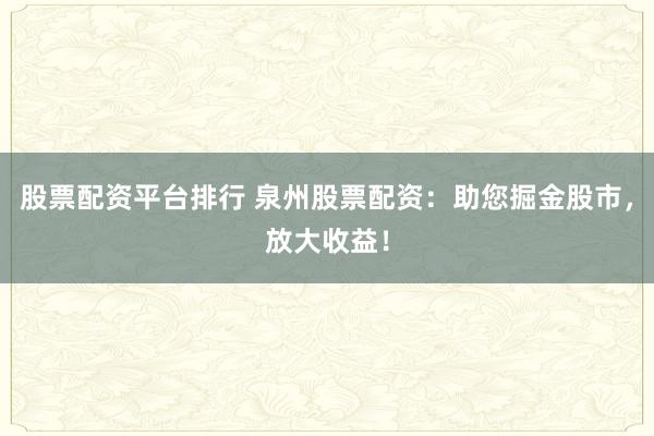 股票配资平台排行 泉州股票配资：助您掘金股市，放大收益！