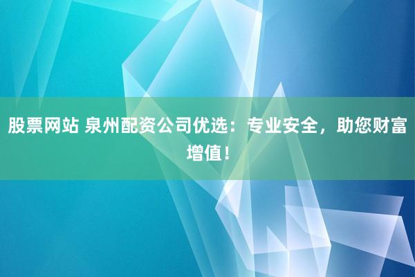股票网站 泉州配资公司优选：专业安全，助您财富增值！