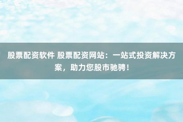 股票配资软件 股票配资网站：一站式投资解决方案，助力您股市驰骋！