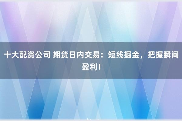 十大配资公司 期货日内交易：短线掘金，把握瞬间盈利！