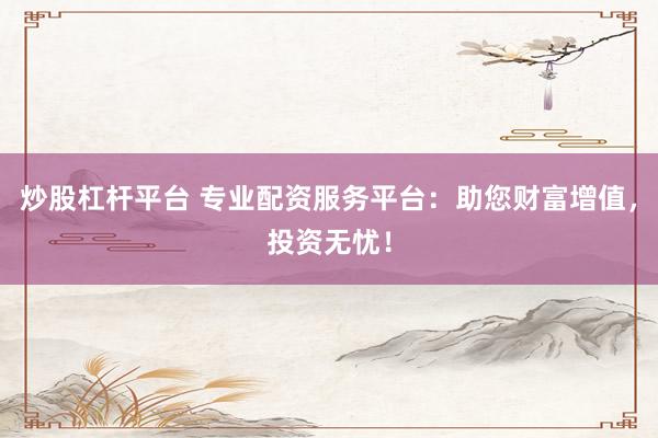 炒股杠杆平台 专业配资服务平台：助您财富增值，投资无忧！