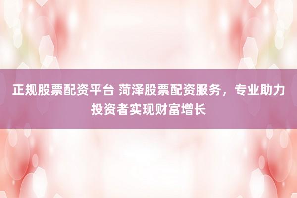 正规股票配资平台 菏泽股票配资服务，专业助力投资者实现财富增长