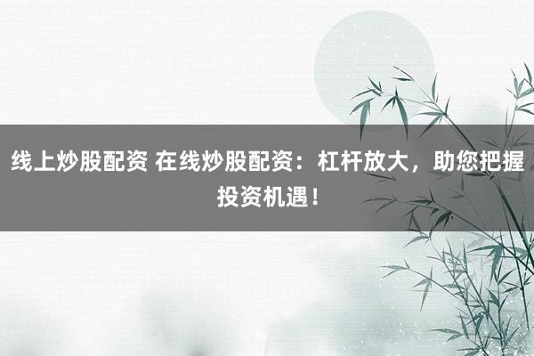 线上炒股配资 在线炒股配资：杠杆放大，助您把握投资机遇！