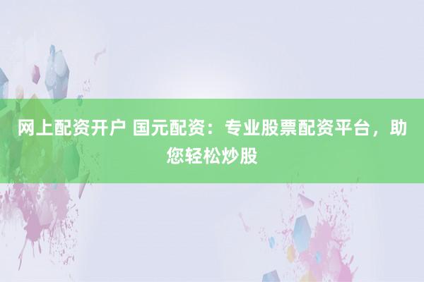 网上配资开户 国元配资：专业股票配资平台，助您轻松炒股