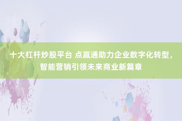 十大杠杆炒股平台 点赢通助力企业数字化转型，智能营销引领未来商业新篇章