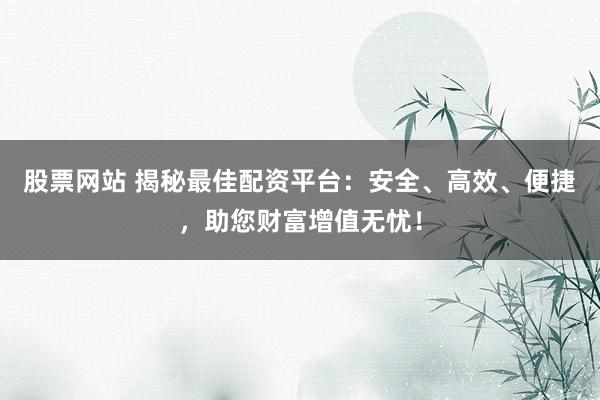 股票网站 揭秘最佳配资平台：安全、高效、便捷，助您财富增值无忧！