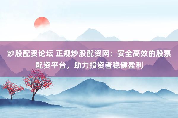 炒股配资论坛 正规炒股配资网：安全高效的股票配资平台，助力投资者稳健盈利