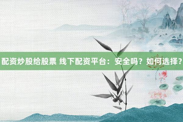 配资炒股给股票 线下配资平台：安全吗？如何选择？